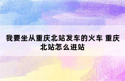 我要坐从重庆北站发车的火车 重庆北站怎么进站